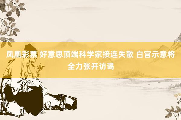 凤凰彩票 好意思顶端科学家接连失散 白宫示意将全力张开访谒