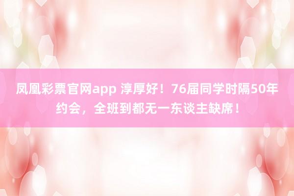 凤凰彩票官网app 淳厚好！76届同学时隔50年约会，全班到都无一东谈主缺席！