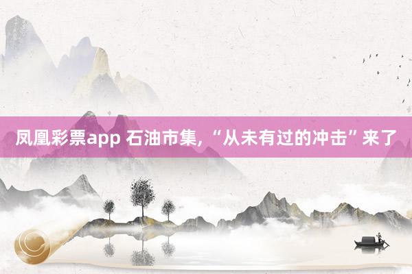 凤凰彩票app 石油市集, “从未有过的冲击”来了