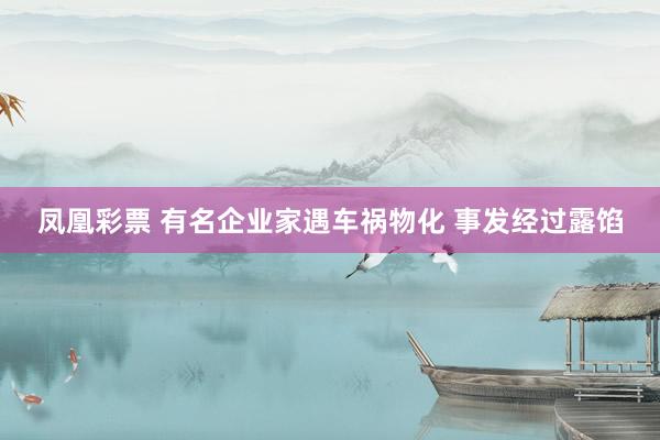 凤凰彩票 有名企业家遇车祸物化 事发经过露馅