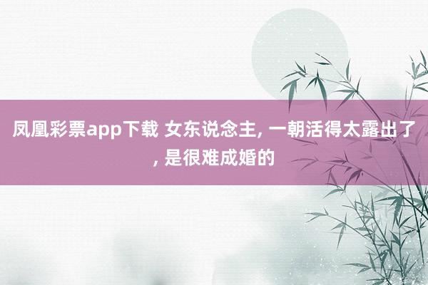 凤凰彩票app下载 女东说念主, 一朝活得太露出了, 是很难成婚的