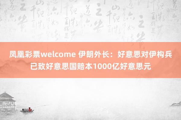 凤凰彩票welcome 伊朗外长：好意思对伊构兵已致好意思国赔本1000亿好意思元