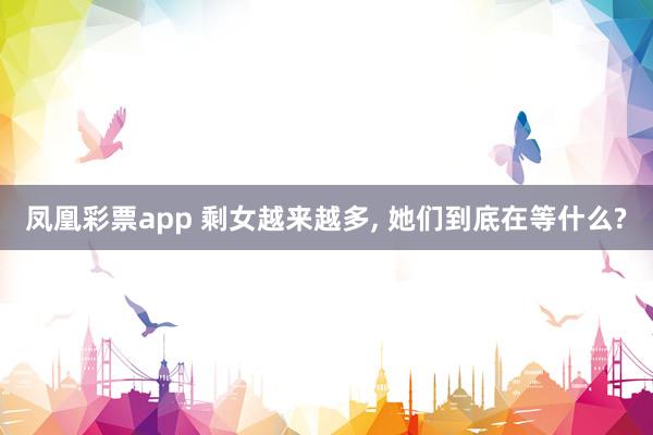凤凰彩票app 剩女越来越多, 她们到底在等什么?