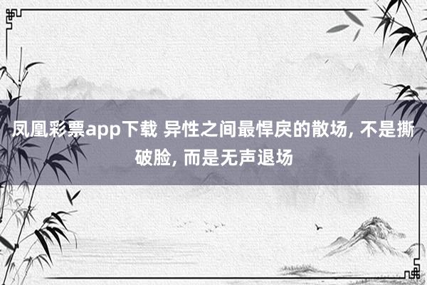凤凰彩票app下载 异性之间最悍戾的散场, 不是撕破脸, 而是无声退场