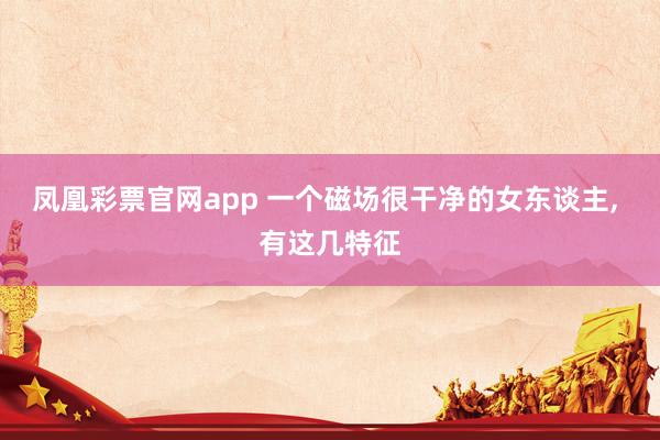凤凰彩票官网app 一个磁场很干净的女东谈主, 有这几特征