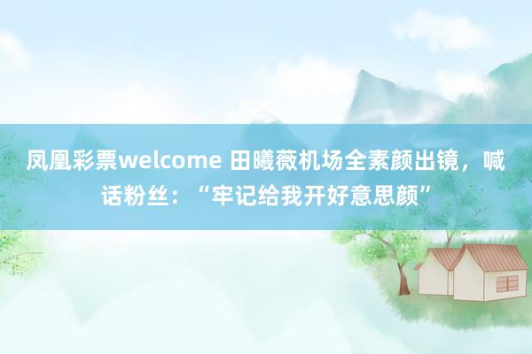 凤凰彩票welcome 田曦薇机场全素颜出镜，喊话粉丝：“牢记给我开好意思颜”