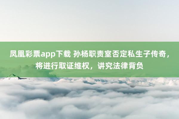 凤凰彩票app下载 孙杨职责室否定私生子传奇，将进行取证维权，讲究法律背负