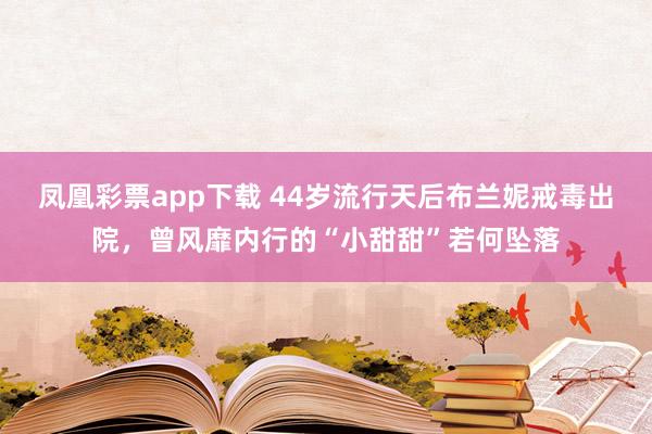 凤凰彩票app下载 44岁流行天后布兰妮戒毒出院，曾风靡内行的“小甜甜”若何坠落