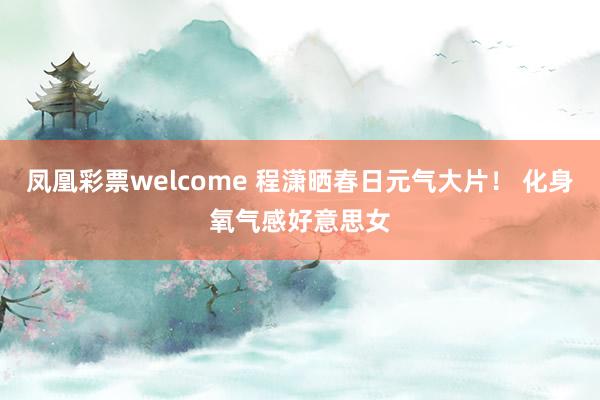 凤凰彩票welcome 程潇晒春日元气大片！ 化身氧气感好意思女