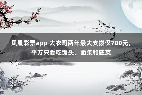 凤凰彩票app 大衣哥两年最大支拨仅700元，平方只爱吃馒头、面条和咸菜