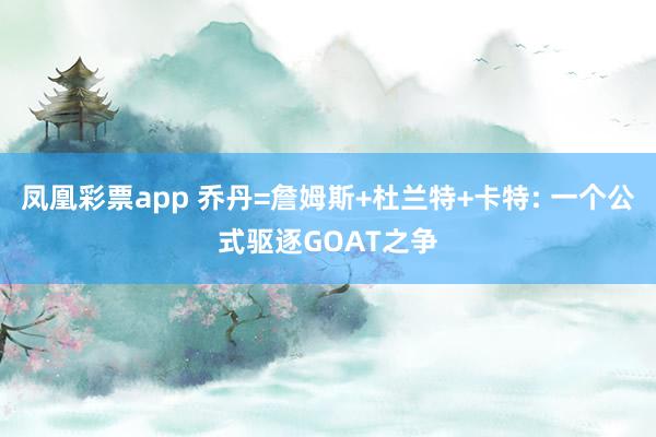凤凰彩票app 乔丹=詹姆斯+杜兰特+卡特: 一个公式驱逐GOAT之争