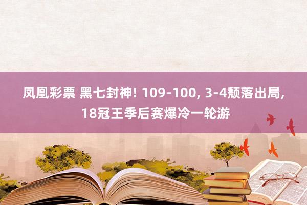 凤凰彩票 黑七封神! 109-100, 3-4颓落出局, 18冠王季后赛爆冷一轮游
