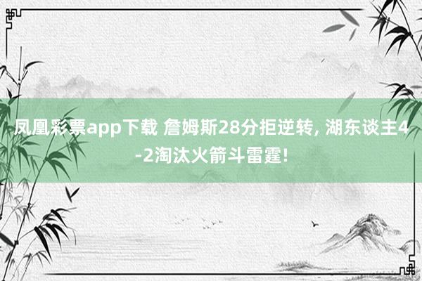 凤凰彩票app下载 詹姆斯28分拒逆转, 湖东谈主4-2淘汰火箭斗雷霆!