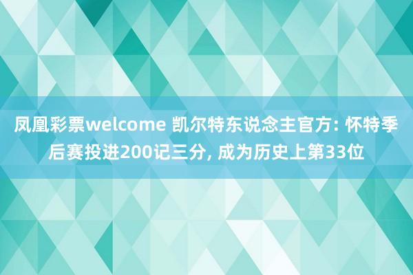 凤凰彩票welcome 凯尔特东说念主官方: 怀特季后赛投进200记三分, 成为历史上第33位