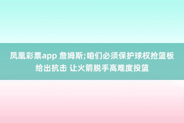 凤凰彩票app 詹姆斯;咱们必须保护球权抢篮板给出抗击 让火箭脱手高难度投篮