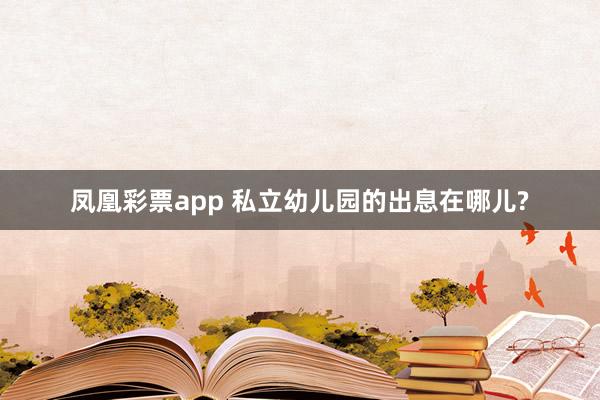 凤凰彩票app 私立幼儿园的出息在哪儿?