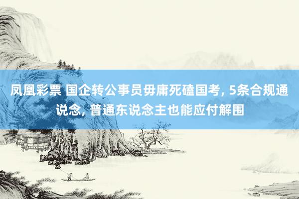凤凰彩票 国企转公事员毋庸死磕国考, 5条合规通说念, 普通东说念主也能应付解围