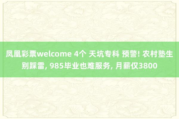 凤凰彩票welcome 4个 天坑专科 预警! 农村塾生别踩雷, 985毕业也难服务, 月薪仅3800