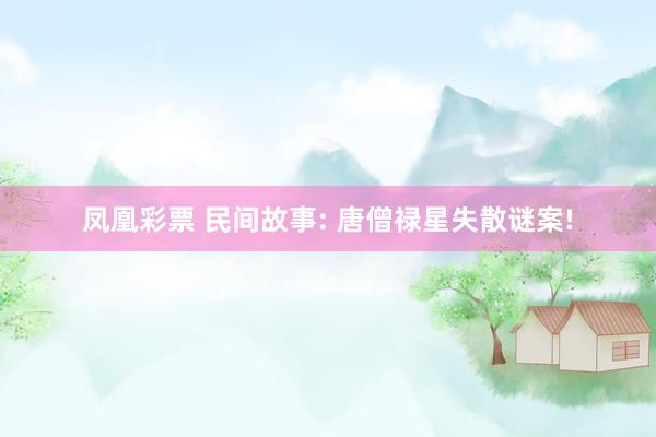 凤凰彩票 民间故事: 唐僧禄星失散谜案!