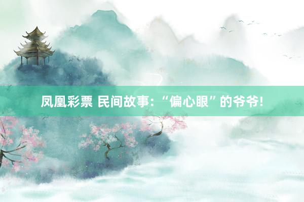 凤凰彩票 民间故事: “偏心眼”的爷爷!