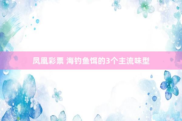 凤凰彩票 海钓鱼饵的3个主流味型
