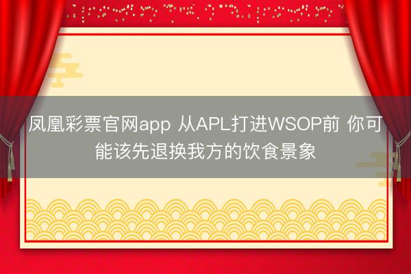 凤凰彩票官网app 从APL打进WSOP前 你可能该先退换我方的饮食景象
