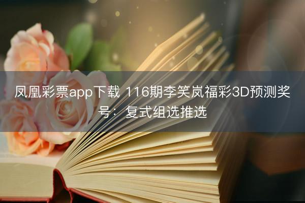 凤凰彩票app下载 116期李笑岚福彩3D预测奖号：复式组选推选