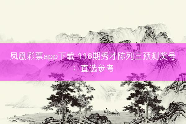 凤凰彩票app下载 116期秀才陈列三预测奖号：直选参考