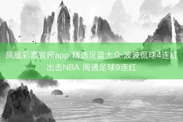凤凰彩票官网app 精选足篮大众:波波侃球4连红出击NBA 周通足球9连红