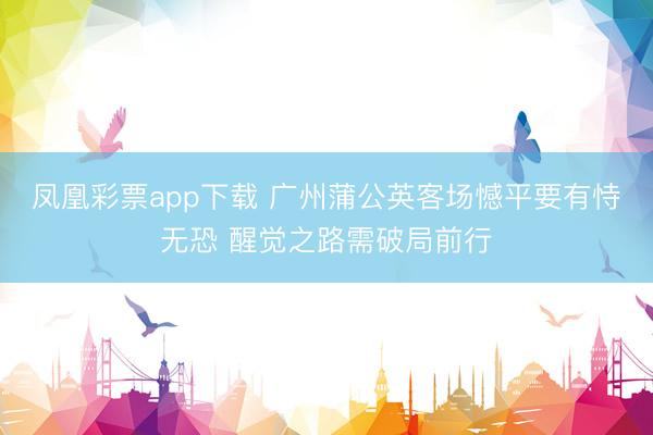 凤凰彩票app下载 广州蒲公英客场憾平要有恃无恐 醒觉之路需破局前行