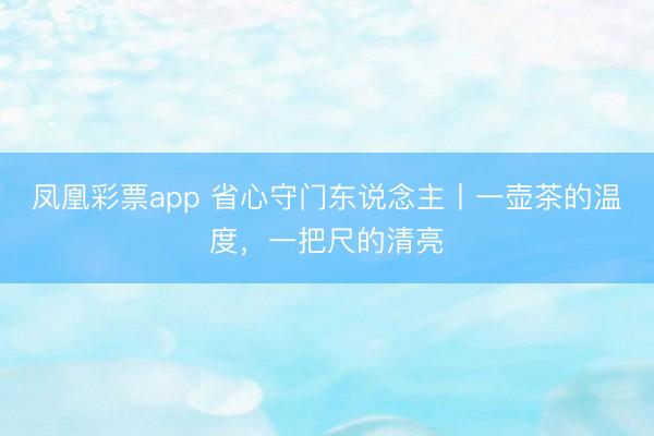 凤凰彩票app 省心守门东说念主丨一壶茶的温度，一把尺的清亮
