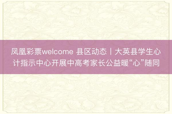 凤凰彩票welcome 县区动态丨大英县学生心计指示中心开展中高考家长公益暖“心”随同