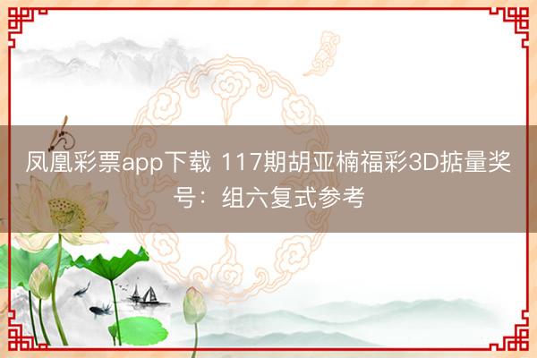 凤凰彩票app下载 117期胡亚楠福彩3D掂量奖号：组六复式参考