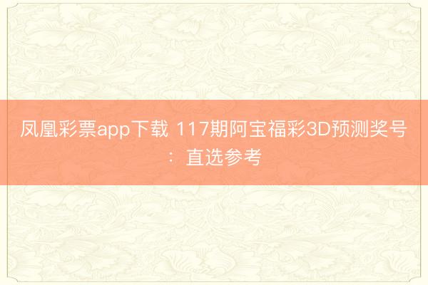 凤凰彩票app下载 117期阿宝福彩3D预测奖号：直选参考