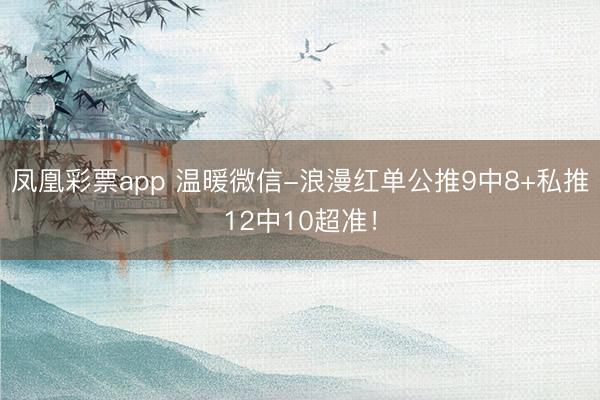 凤凰彩票app 温暖微信-浪漫红单公推9中8+私推12中10超准！