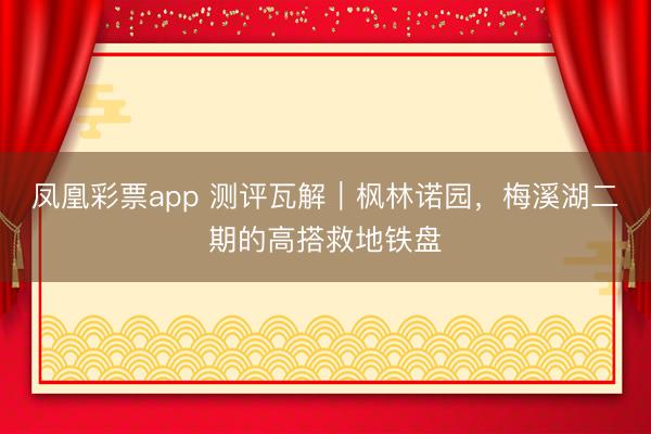 凤凰彩票app 测评瓦解｜枫林诺园，梅溪湖二期的高搭救地铁盘