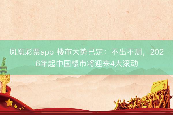 凤凰彩票app 楼市大势已定：不出不测，2026年起中国楼市将迎来4大滚动