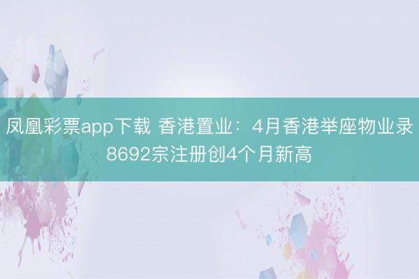 凤凰彩票app下载 香港置业：4月香港举座物业录8692宗注册创4个月新高