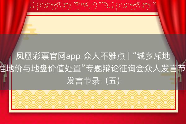 凤凰彩票官网app 众人不雅点 | “城乡斥地用地基准地价与地盘价值处置”专题辩论征询会众人发言节录（五）