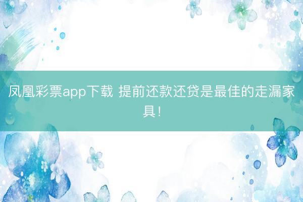 凤凰彩票app下载 提前还款还贷是最佳的走漏家具！