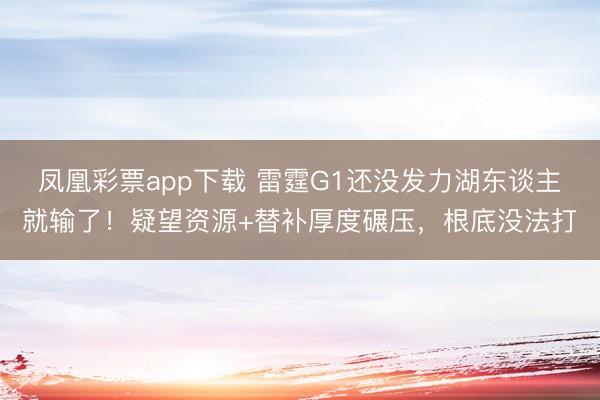 凤凰彩票app下载 雷霆G1还没发力湖东谈主就输了！疑望资源+替补厚度碾压，根底没法打