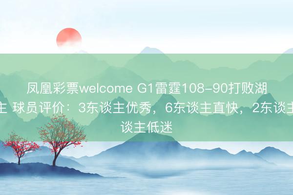凤凰彩票welcome G1雷霆108-90打败湖东谈主 球员评价：3东谈主优秀，6东谈主直快，2东谈主低迷