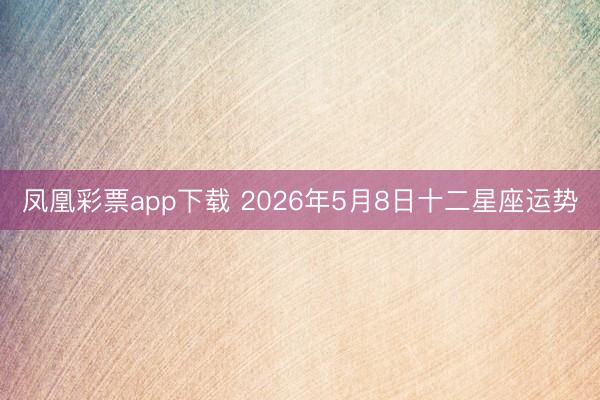 凤凰彩票app下载 2026年5月8日十二星座运势