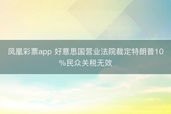 凤凰彩票app 好意思国营业法院裁定特朗普10%民众关税无效