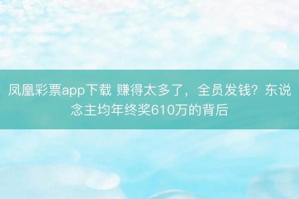 凤凰彩票app下载 赚得太多了，全员发钱？东说念主均年终奖610万的背后