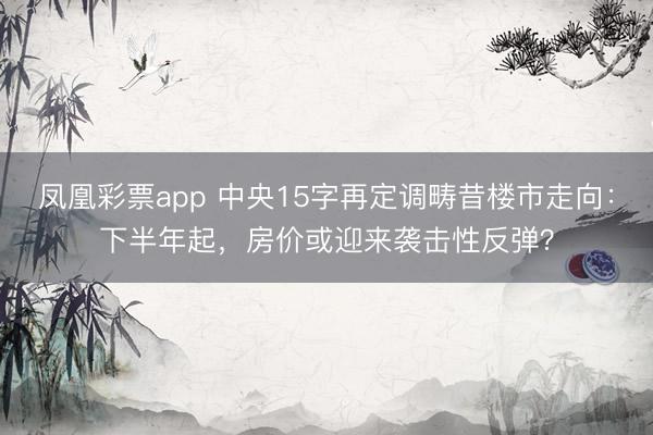 凤凰彩票app 中央15字再定调畴昔楼市走向：下半年起，房价或迎来袭击性反弹？