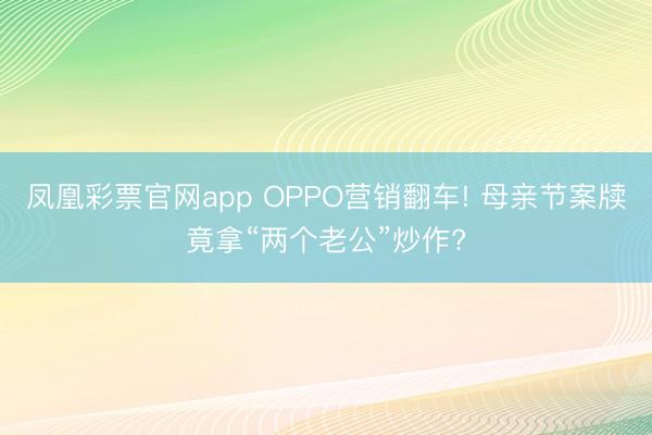 凤凰彩票官网app OPPO营销翻车! 母亲节案牍竟拿“两个老公”炒作?