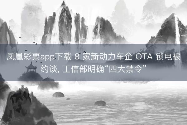 凤凰彩票app下载 8 家新动力车企 OTA 锁电被约谈， 工信部明确“四大禁令”