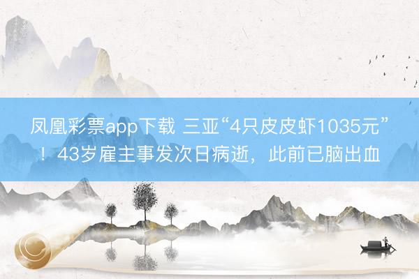 凤凰彩票app下载 三亚“4只皮皮虾1035元”！43岁雇主事发次日病逝，<a href=