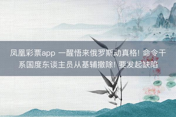 凤凰彩票app 一醒悟来俄罗斯动真格! 命令干系国度东谈主员从基辅撤除! 要发起缺陷